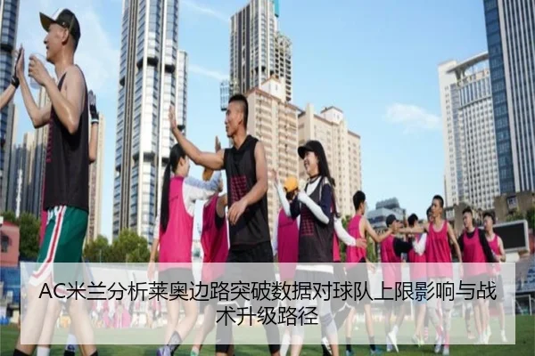 AC米兰分析莱奥边路突破数据对球队上限影响与战术升级路径 - kaiyun