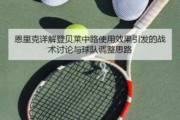 恩里克详解登贝莱中路使用效果引发的战术讨论与球队调整思路 - kaiyun