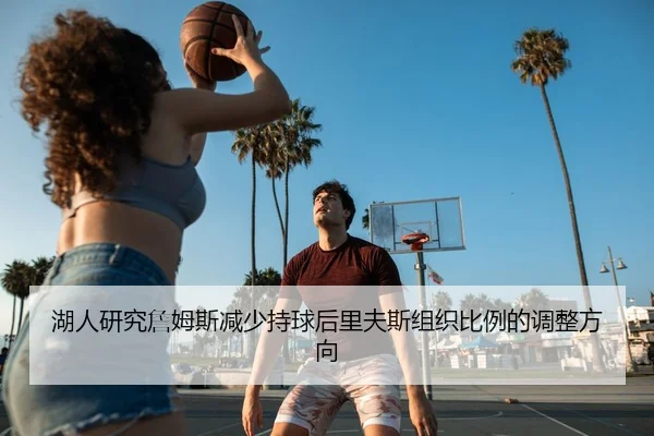 湖人研究詹姆斯减少持球后里夫斯组织比例的调整方向 | kaiyun