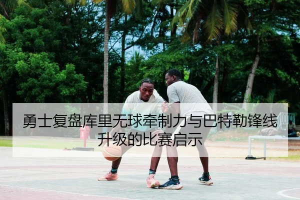 勇士复盘库里无球牵制力与巴特勒锋线升级的比赛启示 - kaiyun